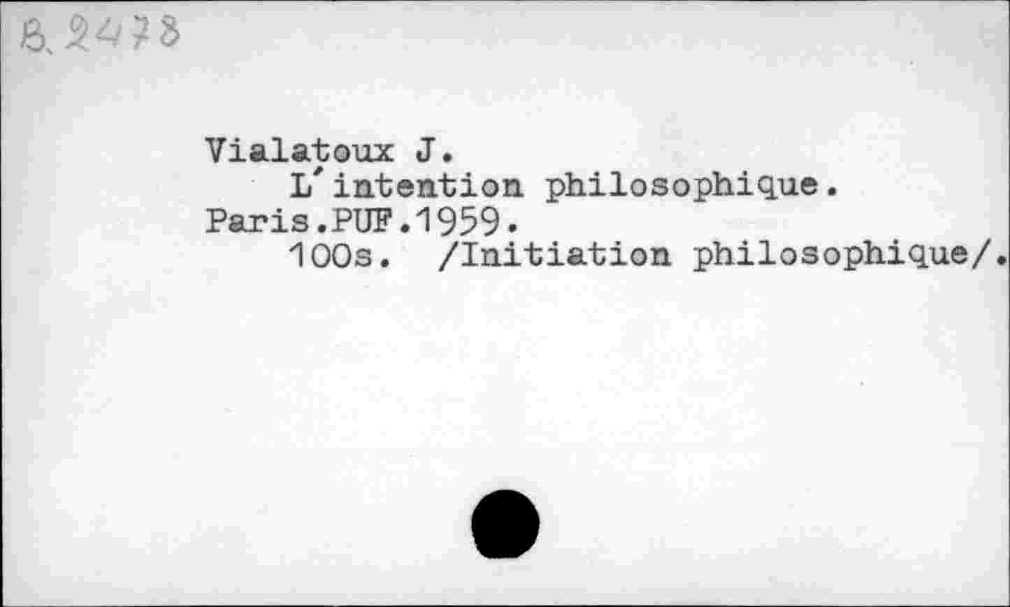 ﻿Vialatoux J.
L'intention philosophique.
Paris.PUF.1959.
100s. /Initiation philosophique/